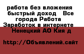 работа без вложения, быстрый доход - Все города Работа » Заработок в интернете   . Ненецкий АО,Кия д.